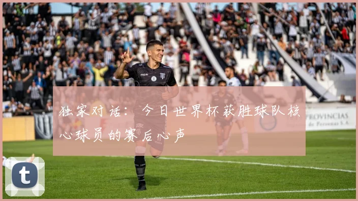 独家对话：今日世界杯获胜球队核心球员的赛后心声