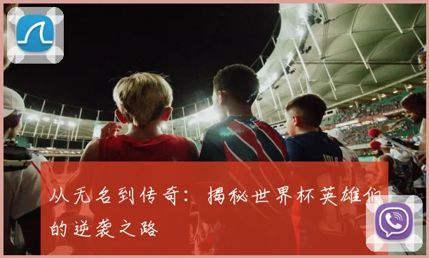 从无名到传奇：揭秘世界杯英雄们的逆袭之路